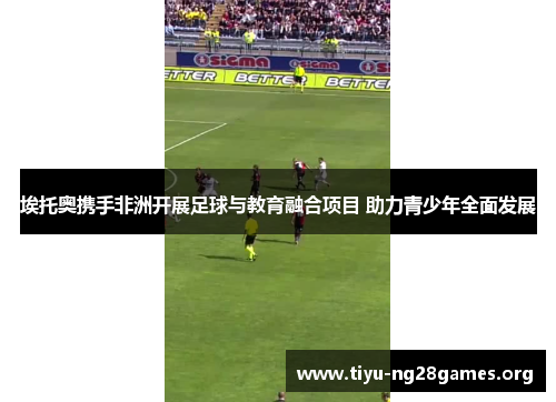 埃托奥携手非洲开展足球与教育融合项目 助力青少年全面发展 埃托奥携手非洲开展足球与教育融合项目 助力青少年全面发展