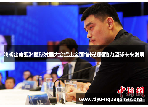 姚明出席亚洲篮球发展大会提出全面增长战略助力篮球未来发展