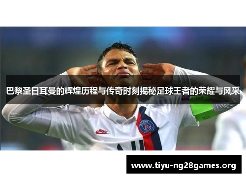 巴黎圣日耳曼的辉煌历程与传奇时刻揭秘足球王者的荣耀与风采