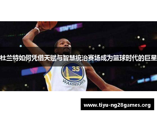 杜兰特如何凭借天赋与智慧统治赛场成为篮球时代的巨星