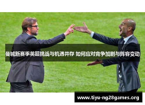 曼城新赛季英超挑战与机遇并存 如何应对竞争加剧与阵容变动