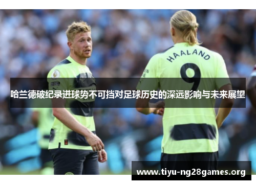 哈兰德破纪录进球势不可挡对足球历史的深远影响与未来展望