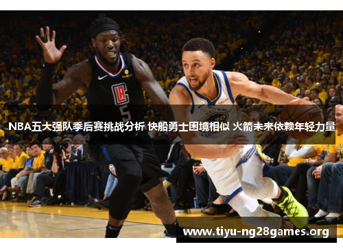NBA五大强队季后赛挑战分析 快船勇士困境相似 火箭未来依赖年轻力量