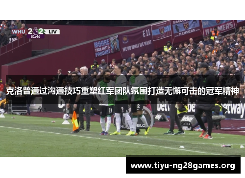克洛普通过沟通技巧重塑红军团队氛围打造无懈可击的冠军精神
