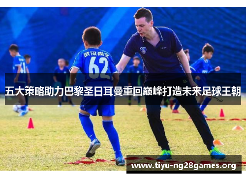 五大策略助力巴黎圣日耳曼重回巅峰打造未来足球王朝