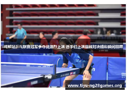 成都站乒乓联赛冠军争夺战激烈上演 选手们上演巅峰对决精彩瞬间回顾