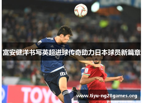 富安健洋书写英超进球传奇助力日本球员新篇章