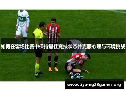 如何在客场比赛中保持最佳竞技状态并克服心理与环境挑战