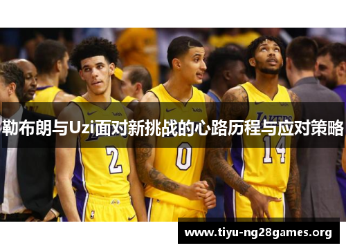 勒布朗与Uzi面对新挑战的心路历程与应对策略 勒布朗与Uzi面对新挑战的心路历程与应对策略