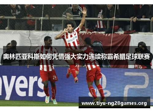奥林匹亚科斯如何凭借强大实力连续称霸希腊足球联赛