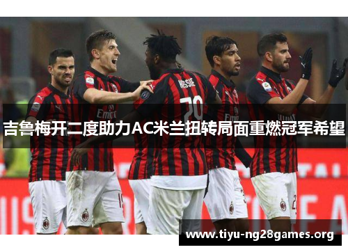 吉鲁梅开二度助力AC米兰扭转局面重燃冠军希望