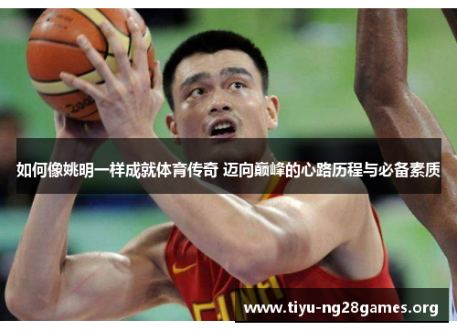 如何像姚明一样成就体育传奇 迈向巅峰的心路历程与必备素质