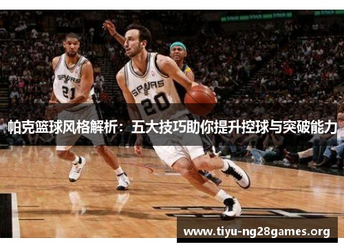 帕克篮球风格解析：五大技巧助你提升控球与突破能力