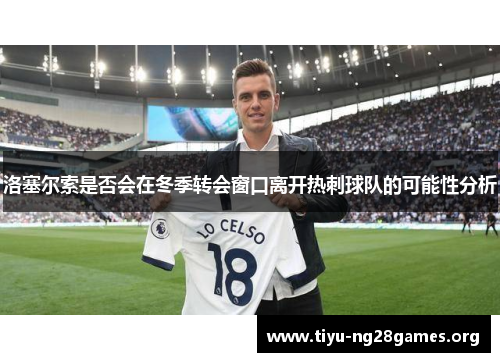 洛塞尔索是否会在冬季转会窗口离开热刺球队的可能性分析
