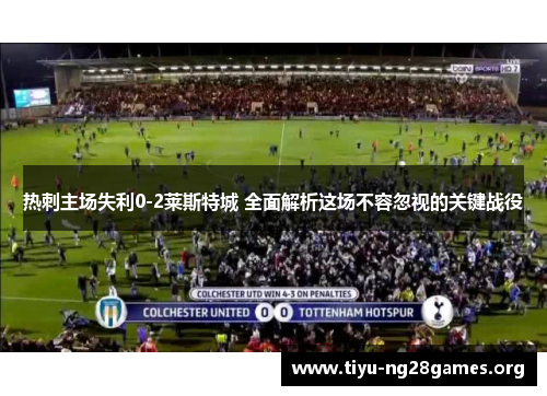 热刺主场失利0-2莱斯特城 全面解析这场不容忽视的关键战役