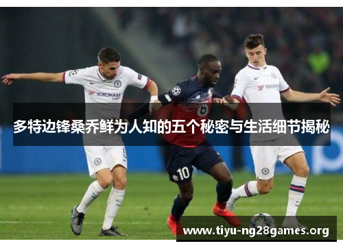 多特边锋桑乔鲜为人知的五个秘密与生活细节揭秘