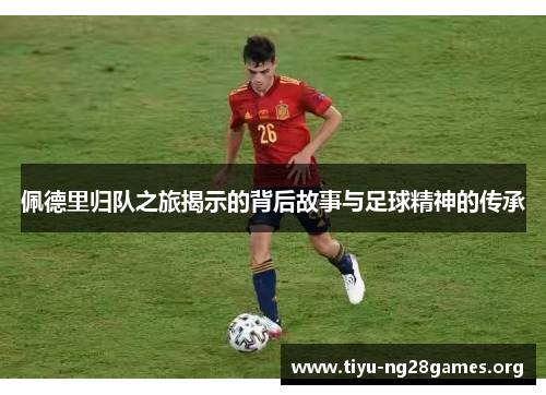 佩德里归队之旅揭示的背后故事与足球精神的传承