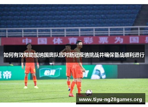 如何有效帮助加纳国奥队应对新冠疫情挑战并确保备战顺利进行