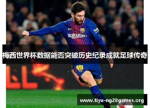 梅西世界杯数据能否突破历史纪录成就足球传奇
