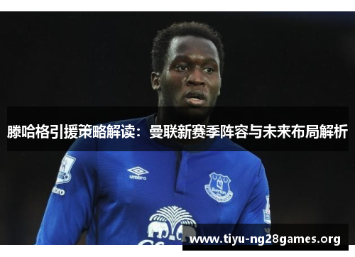 滕哈格引援策略解读：曼联新赛季阵容与未来布局解析