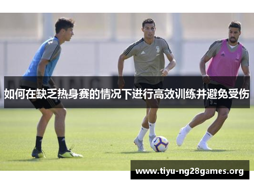 如何在缺乏热身赛的情况下进行高效训练并避免受伤