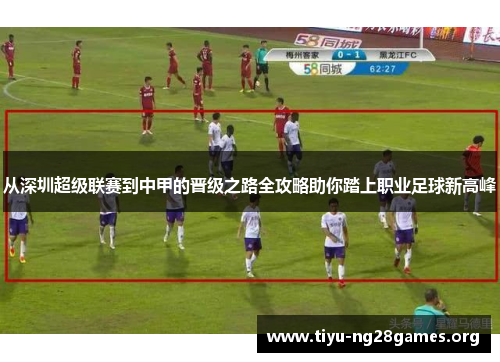 从深圳超级联赛到中甲的晋级之路全攻略助你踏上职业足球新高峰