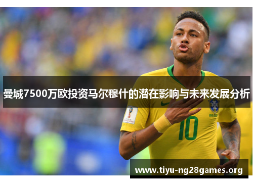 曼城7500万欧投资马尔穆什的潜在影响与未来发展分析