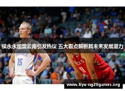 侯永永加盟云南引发热议 五大看点解析其未来发展潜力