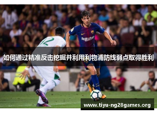 如何通过精准反击挖掘并利用利物浦防线弱点取得胜利