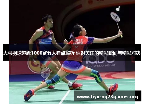大马羽球超级1000赛五大看点解析 值得关注的精彩瞬间与精彩对决
