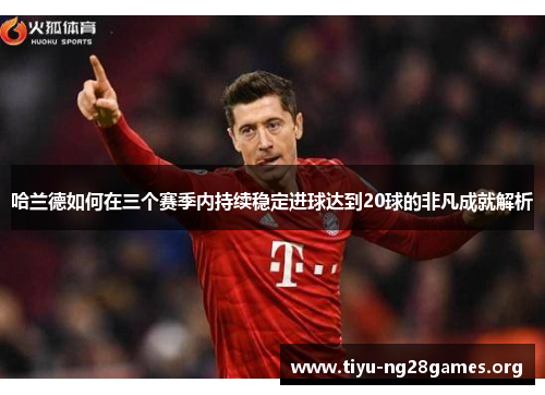 哈兰德如何在三个赛季内持续稳定进球达到20球的非凡成就解析