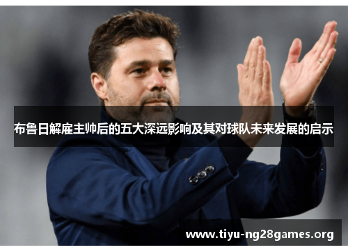 布鲁日解雇主帅后的五大深远影响及其对球队未来发展的启示