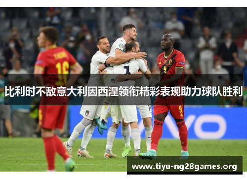 比利时不敌意大利因西涅领衔精彩表现助力球队胜利