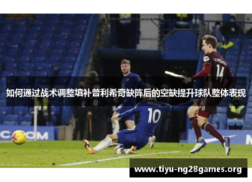 如何通过战术调整填补普利希奇缺阵后的空缺提升球队整体表现
