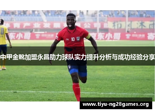 中甲金靴加盟永昌助力球队实力提升分析与成功经验分享