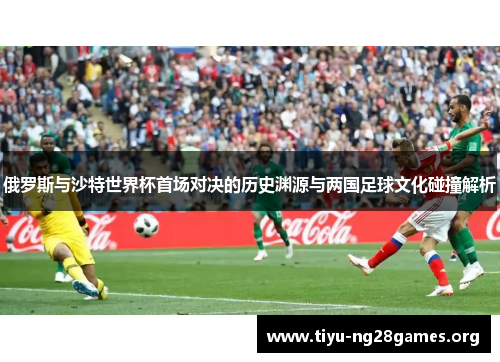 俄罗斯与沙特世界杯首场对决的历史渊源与两国足球文化碰撞解析