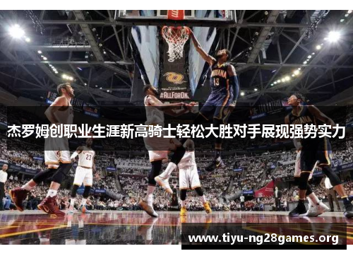 杰罗姆创职业生涯新高骑士轻松大胜对手展现强势实力