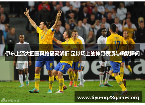 伊布上演大四喜风格搞笑解析 足球场上的神奇表演与幽默瞬间