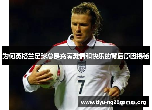 为何英格兰足球总是充满激情和快乐的背后原因揭秘