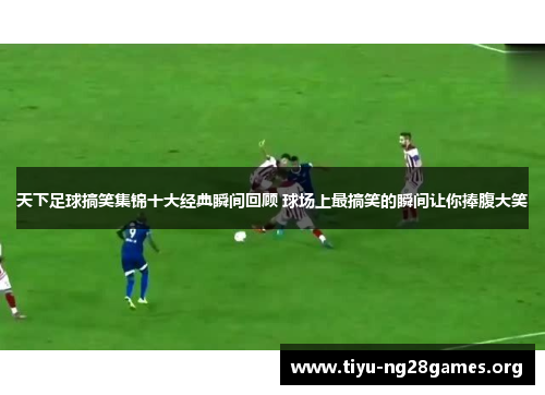 天下足球搞笑集锦十大经典瞬间回顾 球场上最搞笑的瞬间让你捧腹大笑