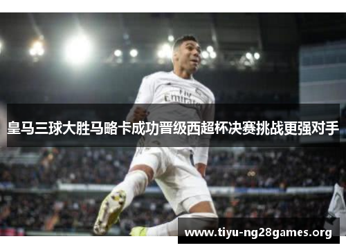 皇马三球大胜马略卡成功晋级西超杯决赛挑战更强对手