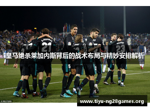 皇马绝杀莱加内斯背后的战术布局与精妙安排解析
