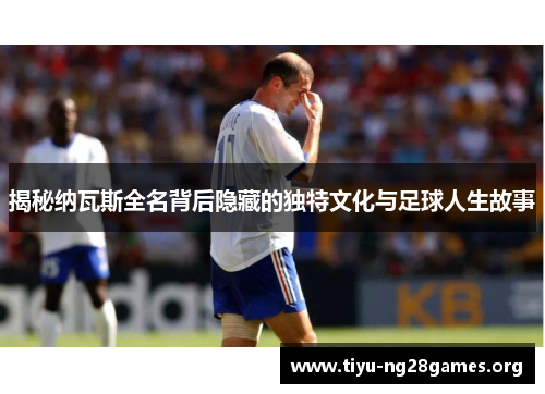 揭秘纳瓦斯全名背后隐藏的独特文化与足球人生故事