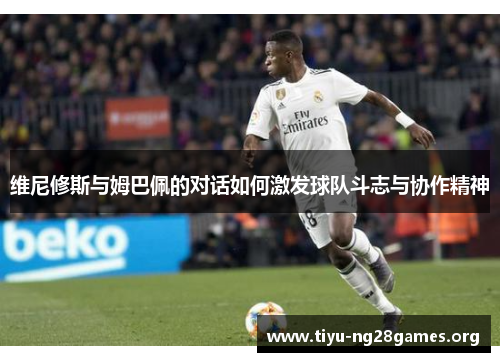 维尼修斯与姆巴佩的对话如何激发球队斗志与协作精神 维尼修斯与姆巴佩的对话如何激发球队斗志与协作精神