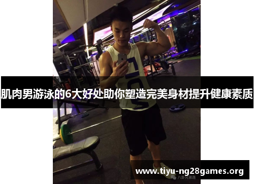 肌肉男游泳的6大好处助你塑造完美身材提升健康素质