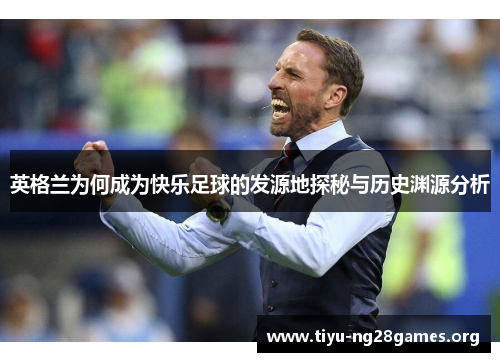 英格兰为何成为快乐足球的发源地探秘与历史渊源分析