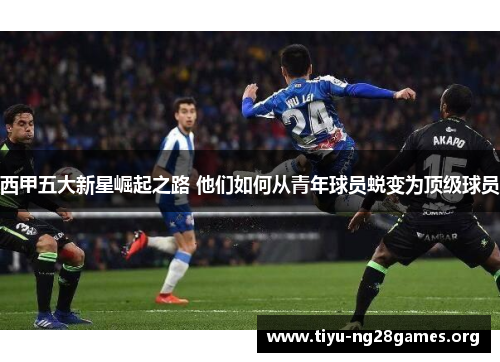 西甲五大新星崛起之路 他们如何从青年球员蜕变为顶级球员