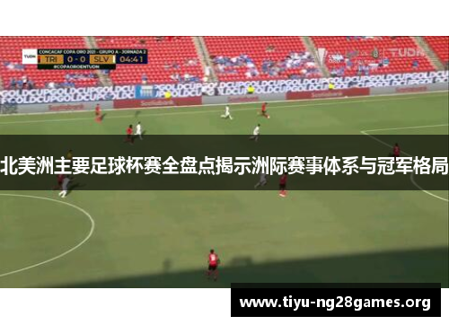 北美洲主要足球杯赛全盘点揭示洲际赛事体系与冠军格局