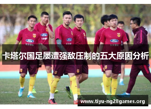 卡塔尔国足屡遭强敌压制的五大原因分析