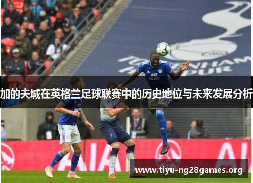 加的夫城在英格兰足球联赛中的历史地位与未来发展分析